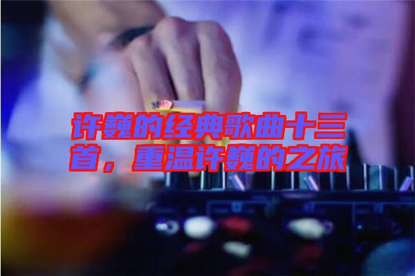 許巍的經(jīng)典歌曲十三首，重溫許巍的之旅