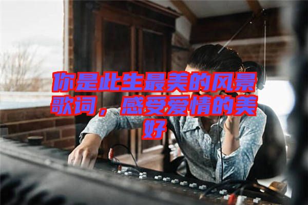你是此生最美的風景歌詞，感受愛情的美好