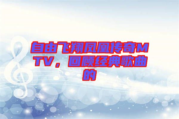 自由飛翔鳳凰傳奇MTV，回顧經(jīng)典歌曲的
