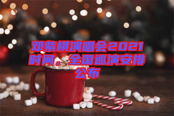 鄧紫棋演唱會(huì)2021時(shí)間，全國(guó)巡演安排公布