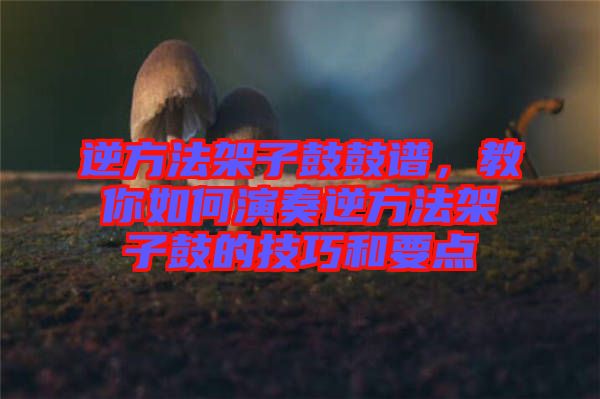 逆方法架子鼓鼓譜，教你如何演奏逆方法架子鼓的技巧和要點(diǎn)