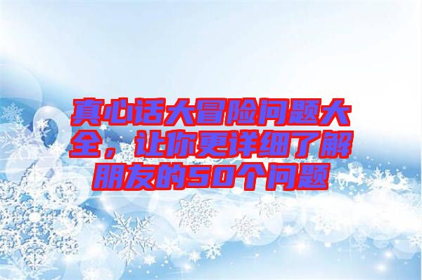 真心話大冒險(xiǎn)問題大全，讓你更詳細(xì)了解朋友的50個(gè)問題
