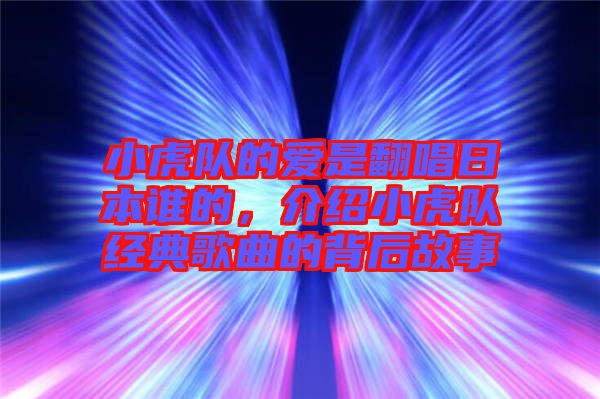 小虎隊(duì)的愛(ài)是翻唱日本誰(shuí)的，介紹小虎隊(duì)經(jīng)典歌曲的背后故事