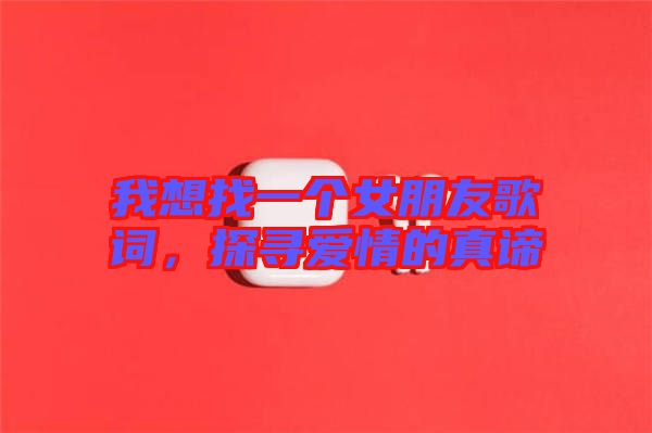我想找一個(gè)女朋友歌詞，探尋愛(ài)情的真諦