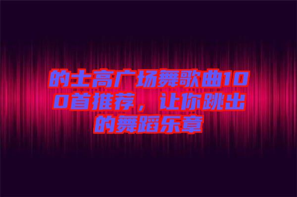的士高廣場(chǎng)舞歌曲100首推薦，讓你跳出的舞蹈樂(lè)章