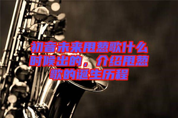 初音未來甩蔥歌什么時候出的，介紹甩蔥歌的誕生歷程