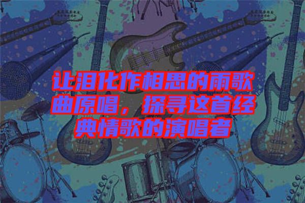 讓淚化作相思的雨歌曲原唱，探尋這首經(jīng)典情歌的演唱者