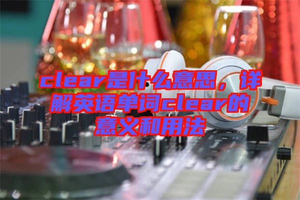 clear是什么意思，詳解英語(yǔ)單詞clear的意義和用法