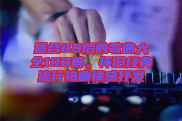 適合80后的歌曲大全100首，懷舊經(jīng)典流行熱曲情感抒發(fā)