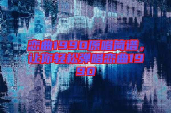 戀曲1990原唱簡譜，讓你輕松彈唱戀曲1990