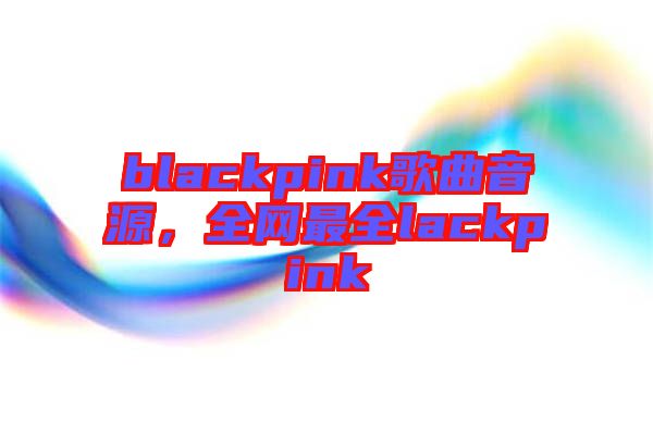 blackpink歌曲音源，全網(wǎng)最全lackpink