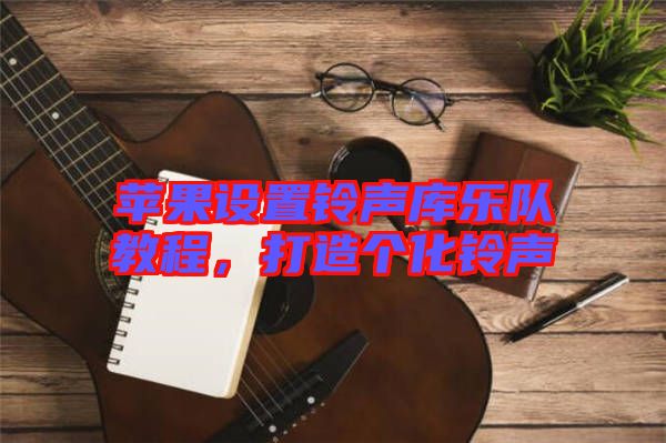 蘋果設(shè)置鈴聲庫(kù)樂隊(duì)教程，打造個(gè)化鈴聲