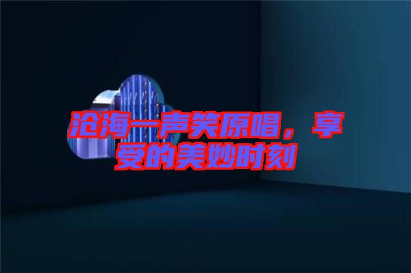 滄海一聲笑原唱，享受的美妙時(shí)刻