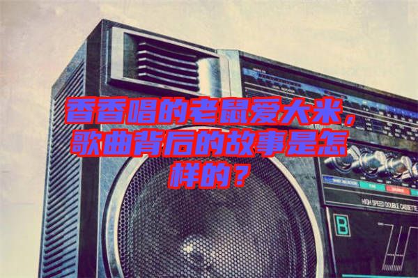 香香唱的老鼠愛(ài)大米，歌曲背后的故事是怎樣的？