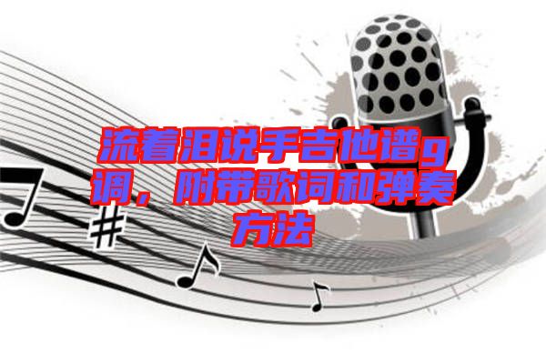 流著淚說手吉他譜g調(diào)，附帶歌詞和彈奏方法