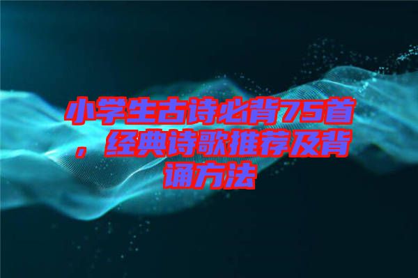 小學生古詩必背75首，經(jīng)典詩歌推薦及背誦方法