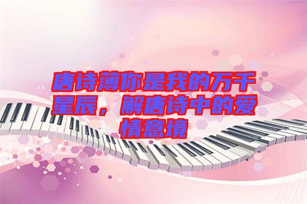 唐詩薄你是我的萬千星辰，解唐詩中的愛情意境