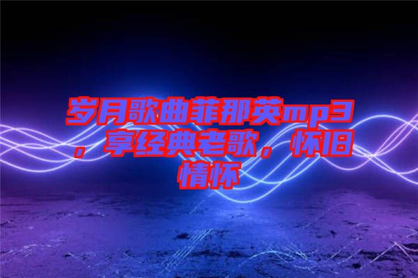 歲月歌曲菲那英mp3，享經(jīng)典老歌，懷舊情懷