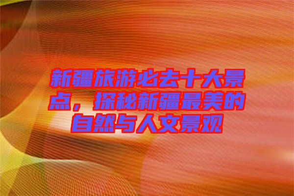 新疆旅游必去十大景點，探秘新疆最美的自然與人文景觀