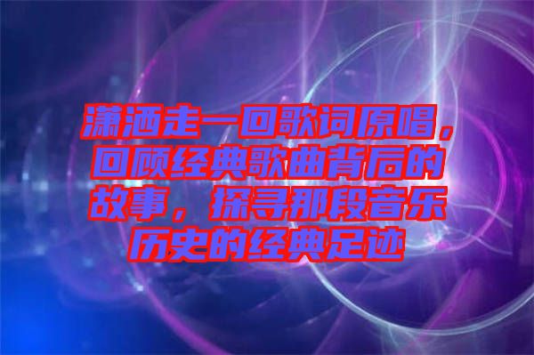 瀟灑走一回歌詞原唱，回顧經(jīng)典歌曲背后的故事，探尋那段音樂歷史的經(jīng)典足跡