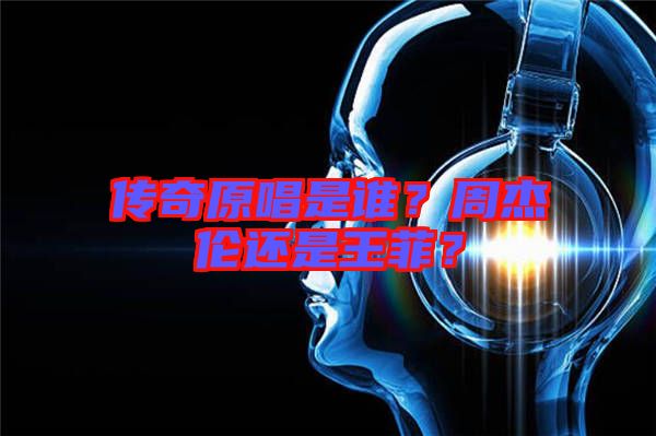 傳奇原唱是誰(shuí)？周杰倫還是王菲？