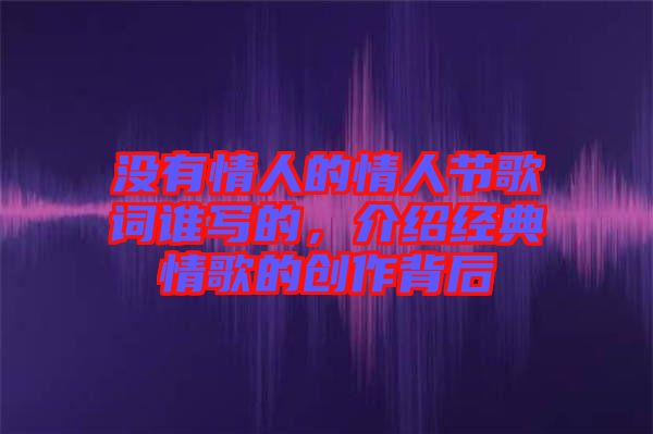 沒有情人的情人節(jié)歌詞誰(shuí)寫的，介紹經(jīng)典情歌的創(chuàng)作背后