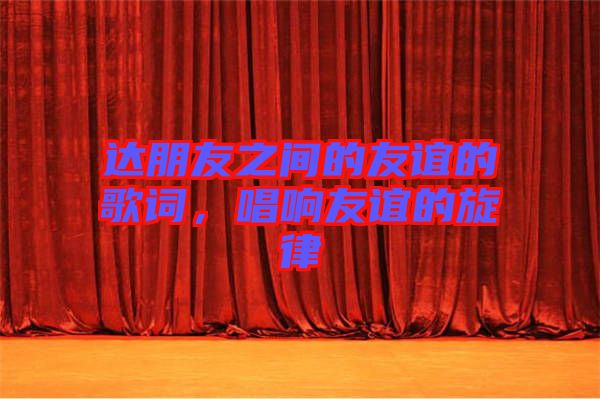 達朋友之間的友誼的歌詞，唱響友誼的旋律
