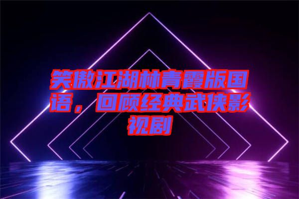 笑傲江湖林青霞版國語，回顧經(jīng)典武俠影視劇