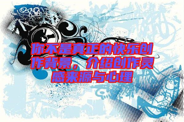 你不是真正的快樂創(chuàng)作背景，介紹創(chuàng)作靈感來源與心理