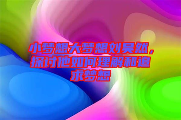 小夢想大夢想劉昊然，探討他如何理解和追求夢想