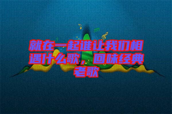 就在一起誰讓我們相遇什么歌，回味經(jīng)典老歌