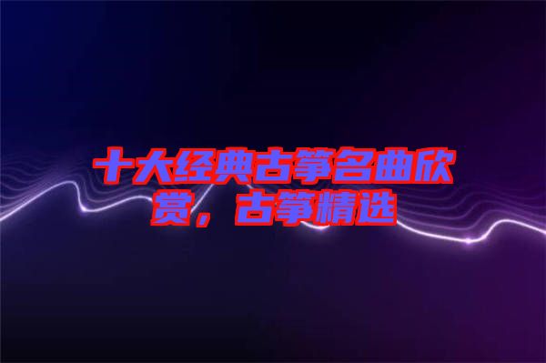 十大經(jīng)典古箏名曲欣賞，古箏精選