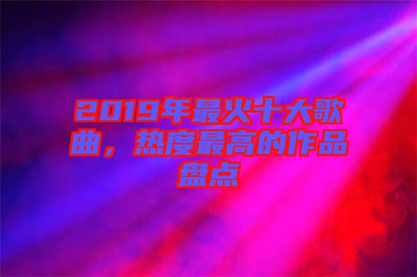 2019年最火十大歌曲，熱度最高的作品盤點(diǎn)