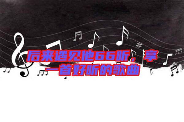 后來遇見他66聽，享一首好聽的歌曲