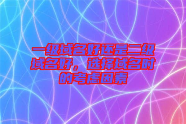 一級域名好還是二級域名好，選擇域名時的考慮因素