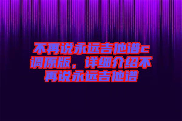 不再說永遠(yuǎn)吉他譜c調(diào)原版，詳細(xì)介紹不再說永遠(yuǎn)吉他譜