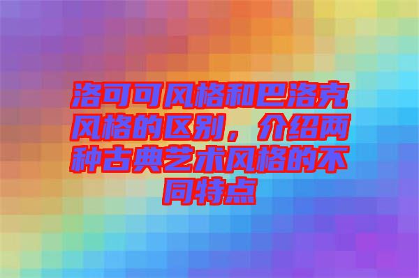 洛可可風(fēng)格和巴洛克風(fēng)格的區(qū)別，介紹兩種古典藝術(shù)風(fēng)格的不同特點(diǎn)