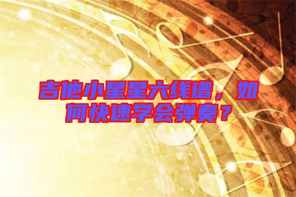 吉他小星星六線譜，如何快速學(xué)會(huì)彈奏？