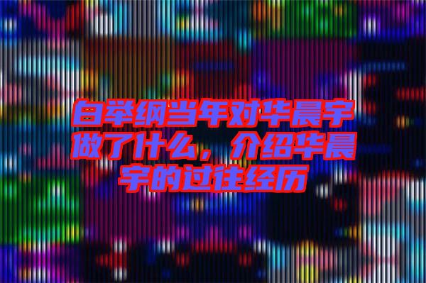 白舉綱當(dāng)年對華晨宇做了什么，介紹華晨宇的過往經(jīng)歷