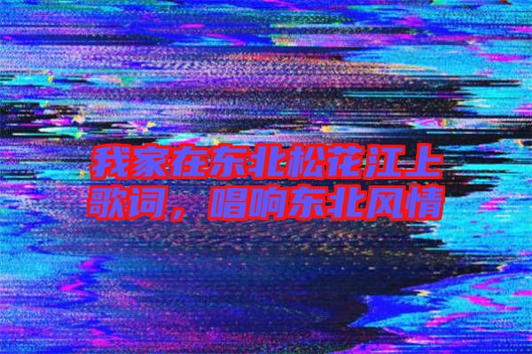 我家在東北松花江上歌詞，唱響東北風(fēng)情