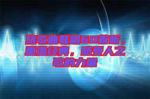 旅歌曲聯(lián)唱60首聽，重溫經(jīng)典，感受人之歌的力量