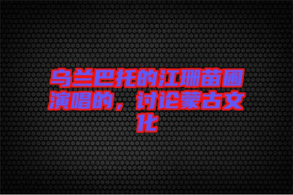 烏蘭巴托的江珊苗圃演唱的，討論蒙古文化