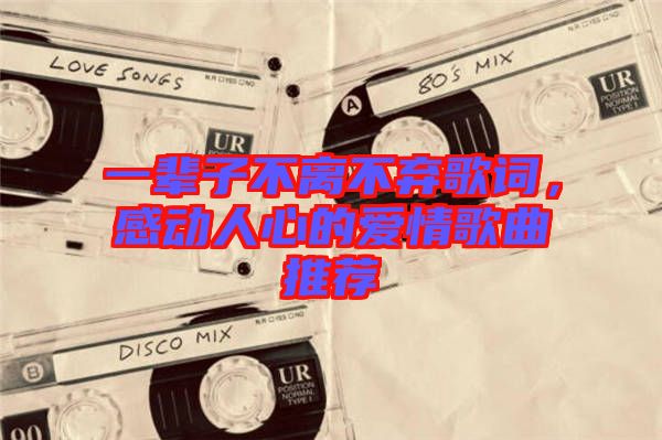 一輩子不離不棄歌詞，感動(dòng)人心的愛情歌曲推薦