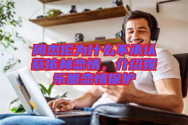 周杰倫為什么不承認(rèn)蔡依林戀情，介紹娛樂(lè)圈戀情保護(hù)