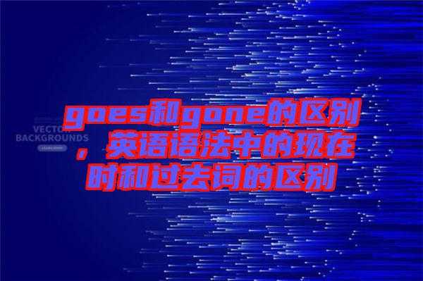 goes和gone的區(qū)別，英語(yǔ)語(yǔ)法中的現(xiàn)在時(shí)和過(guò)去詞的區(qū)別