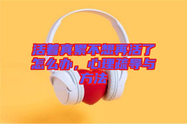 活著真累不想再活了怎么辦，心理疏導(dǎo)與方法