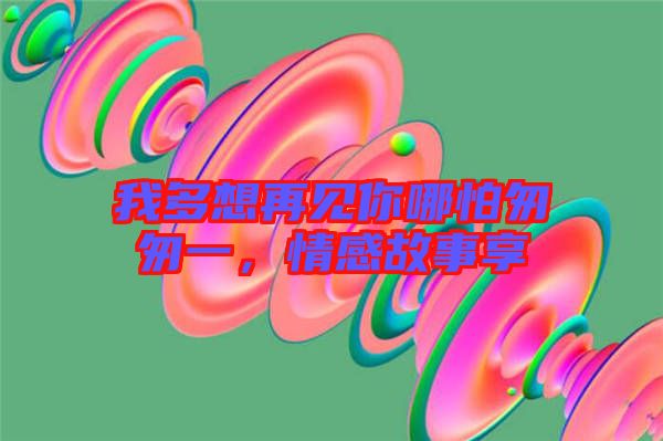 我多想再見你哪怕匆匆一，情感故事享