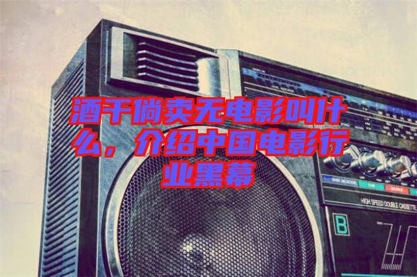 酒干倘賣無(wú)電影叫什么，介紹中國(guó)電影行業(yè)黑幕