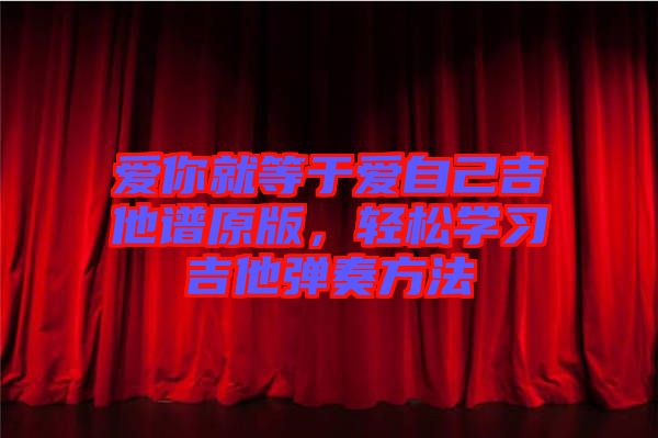 愛你就等于愛自己吉他譜原版，輕松學(xué)習(xí)吉他彈奏方法