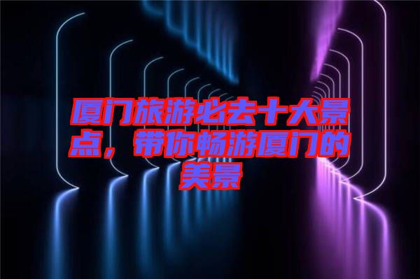 廈門(mén)旅游必去十大景點(diǎn)，帶你暢游廈門(mén)的美景